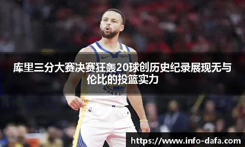 库里三分大赛决赛狂轰20球创历史纪录展现无与伦比的投篮实力