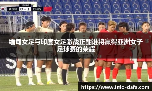缅甸女足与印度女足激战正酣谁将赢得亚洲女子足球赛的荣耀