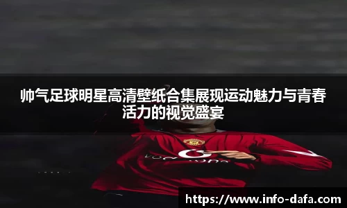 帅气足球明星高清壁纸合集展现运动魅力与青春活力的视觉盛宴