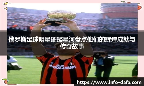 俄罗斯足球明星璀璨星河盘点他们的辉煌成就与传奇故事