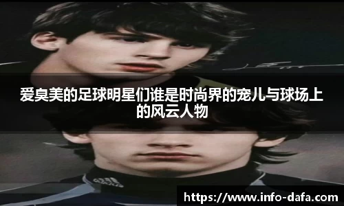 爱臭美的足球明星们谁是时尚界的宠儿与球场上的风云人物