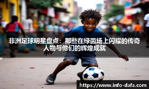 非洲足球明星盘点：那些在绿茵场上闪耀的传奇人物与他们的辉煌成就